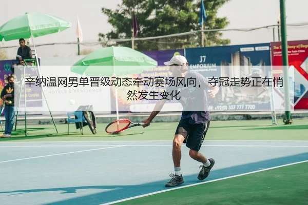 辛纳温网男单晋级动态牵动赛场风向，夺冠走势正在悄然发生变化